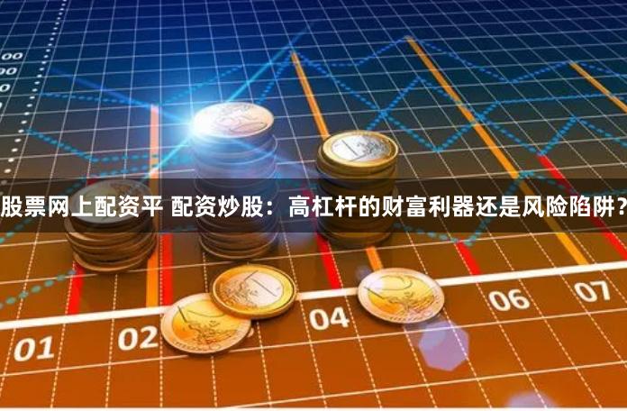 股票网上配资平 配资炒股：高杠杆的财富利器还是风险陷阱？
