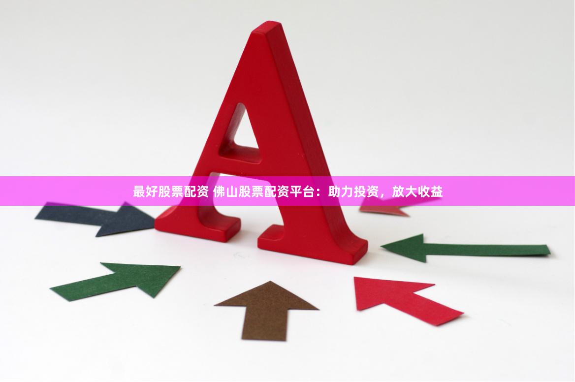 最好股票配资 佛山股票配资平台：助力投资，放大收益