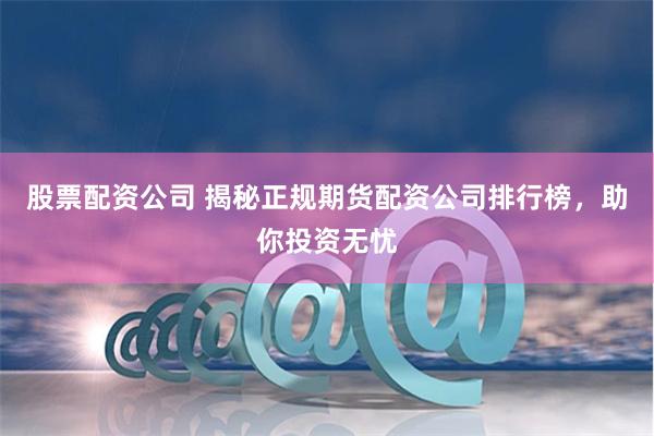 股票配资公司 揭秘正规期货配资公司排行榜，助你投资无忧