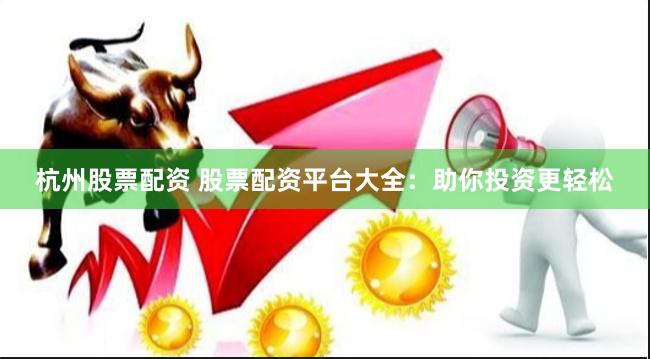 杭州股票配资 股票配资平台大全：助你投资更轻松