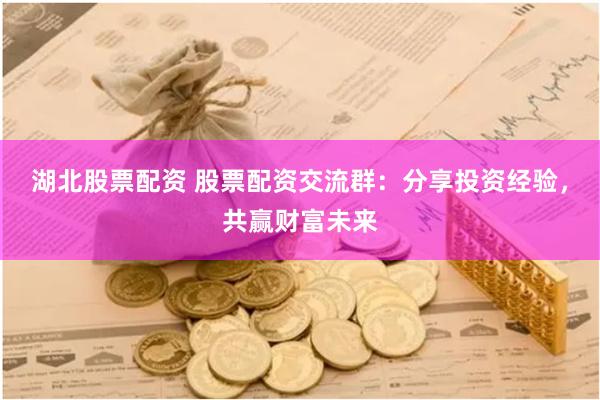 湖北股票配资 股票配资交流群：分享投资经验，共赢财富未来