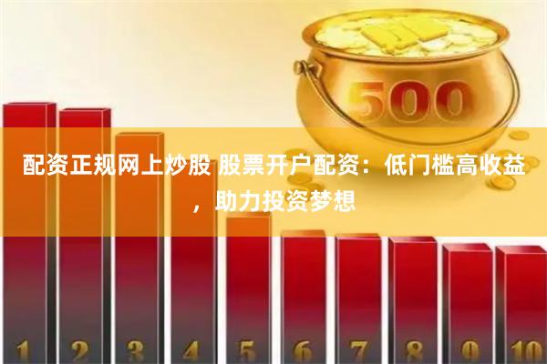 配资正规网上炒股 股票开户配资：低门槛高收益，助力投资梦想