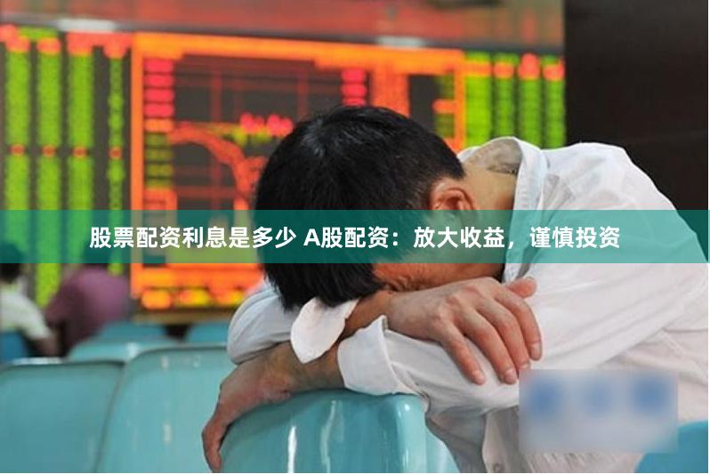 股票配资利息是多少 A股配资：放大收益，谨慎投资