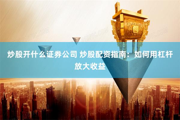 炒股开什么证券公司 炒股配资指南：如何用杠杆放大收益