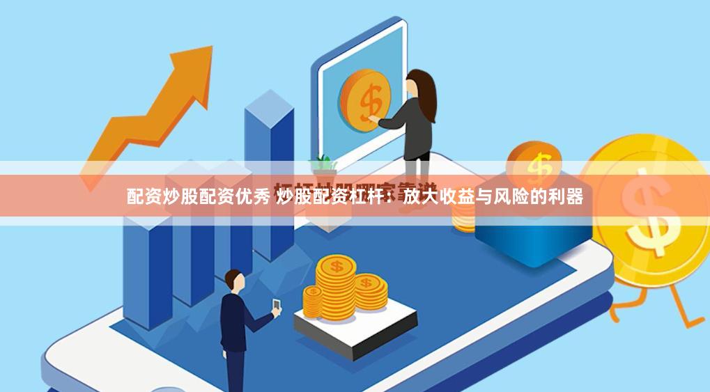 配资炒股配资优秀 炒股配资杠杆：放大收益与风险的利器