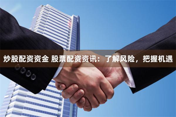 炒股配资资金 股票配资资讯：了解风险，把握机遇