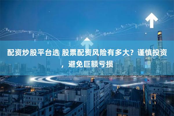 配资炒股平台选 股票配资风险有多大？谨慎投资，避免巨额亏损