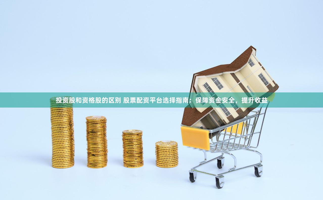 投资股和资格股的区别 股票配资平台选择指南：保障资金安全，提升收益