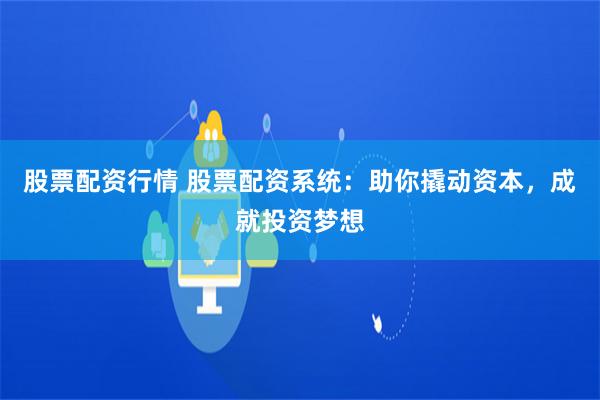 股票配资行情 股票配资系统：助你撬动资本，成就投资梦想