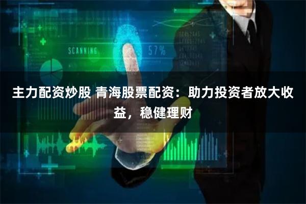 主力配资炒股 青海股票配资：助力投资者放大收益，稳健理财