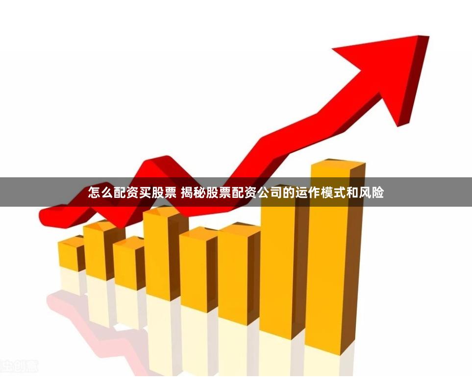 怎么配资买股票 揭秘股票配资公司的运作模式和风险