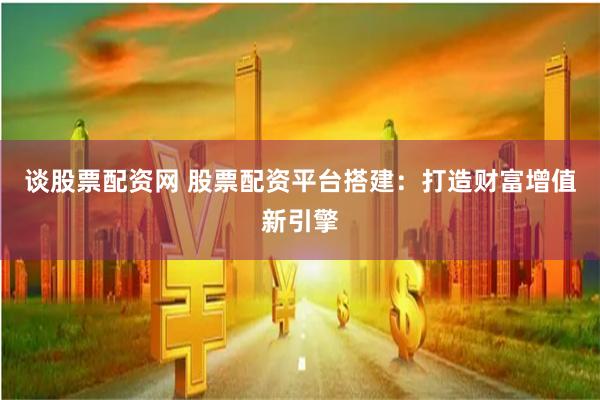 谈股票配资网 股票配资平台搭建：打造财富增值新引擎