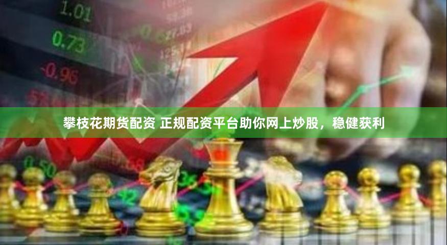 攀枝花期货配资 正规配资平台助你网上炒股，稳健获利