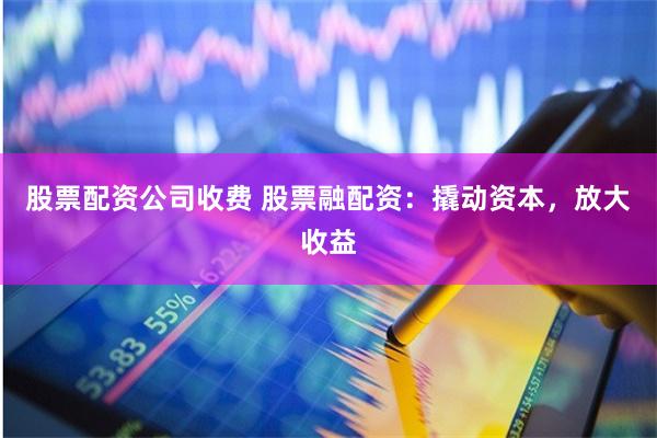 股票配资公司收费 股票融配资：撬动资本，放大收益