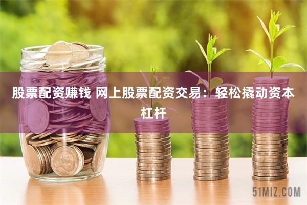 股票配资赚钱 网上股票配资交易：轻松撬动资本杠杆