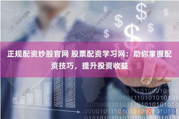 正规配资炒股官网 股票配资学习网：助你掌握配资技巧，提升投资收益